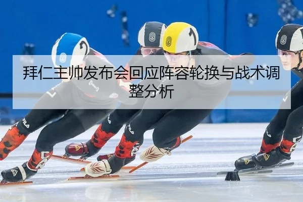 拜仁主帅发布会回应阵容轮换与战术调整分析